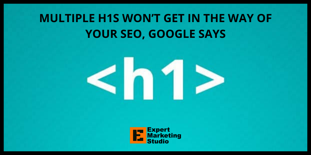 MULTIPLE H1S WON’T GET IN THE WAY OF YOUR SEO, GOOGLE SAYS